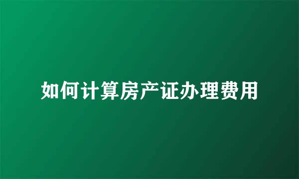 如何计算房产证办理费用