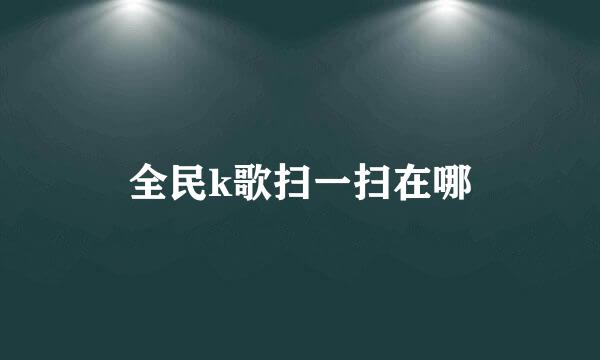 全民k歌扫一扫在哪