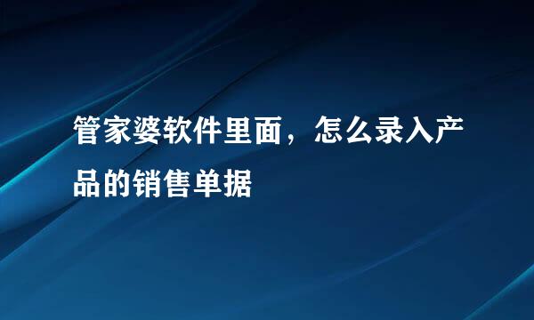 管家婆软件里面，怎么录入产品的销售单据