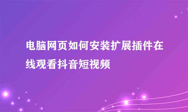 电脑网页如何安装扩展插件在线观看抖音短视频
