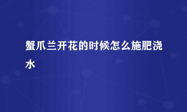 蟹爪兰开花的时候怎么施肥浇水
