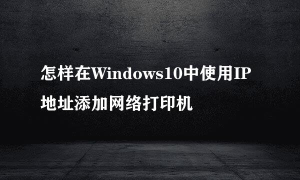 怎样在Windows10中使用IP地址添加网络打印机
