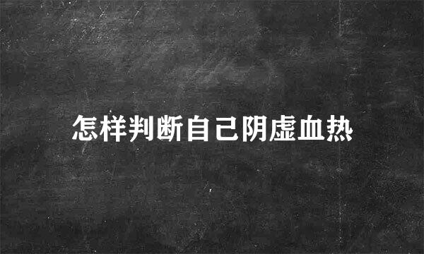 怎样判断自己阴虚血热