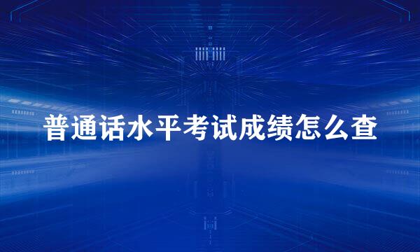 普通话水平考试成绩怎么查