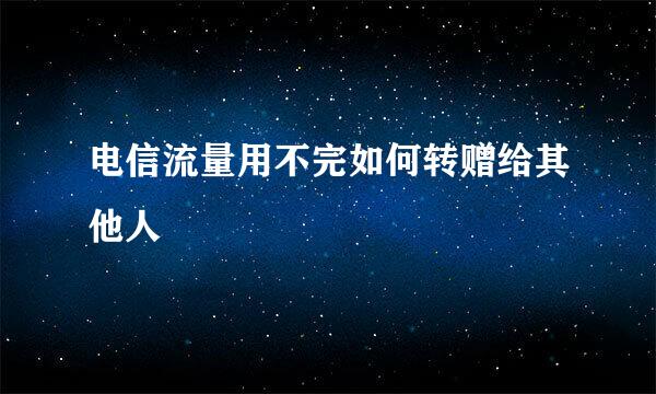 电信流量用不完如何转赠给其他人