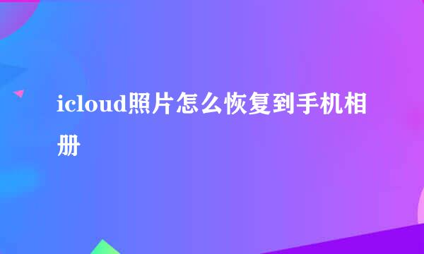 icloud照片怎么恢复到手机相册