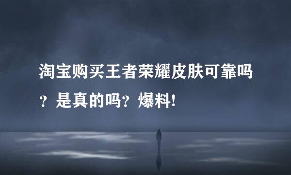 淘宝购买王者荣耀皮肤可靠吗？是真的吗？爆料!