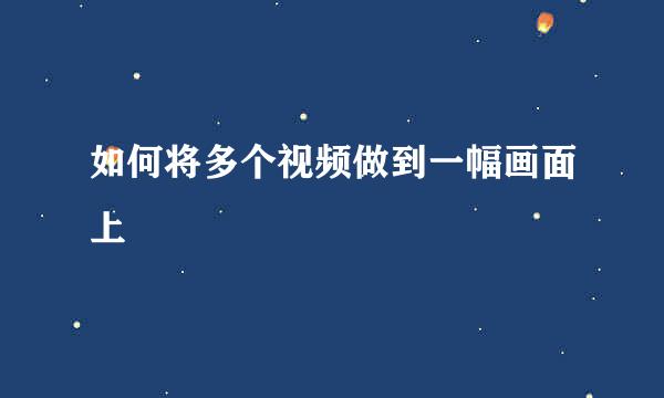 如何将多个视频做到一幅画面上