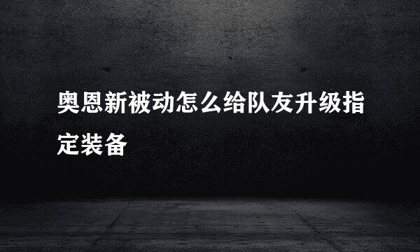 奥恩新被动怎么给队友升级指定装备
