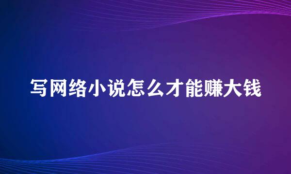 写网络小说怎么才能赚大钱