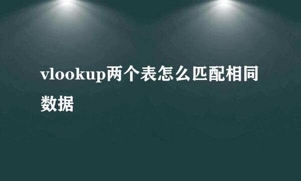 vlookup两个表怎么匹配相同数据