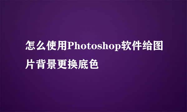 怎么使用Photoshop软件给图片背景更换底色