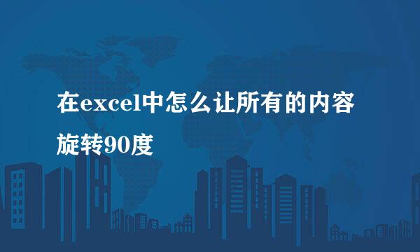 在excel中怎么让所有的内容旋转90度
