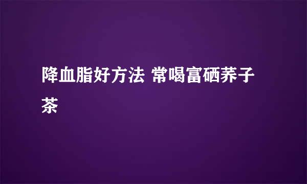 降血脂好方法 常喝富硒荞子茶