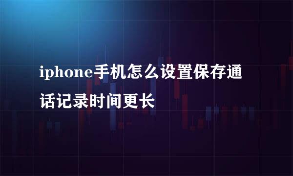 iphone手机怎么设置保存通话记录时间更长