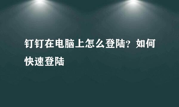 钉钉在电脑上怎么登陆？如何快速登陆