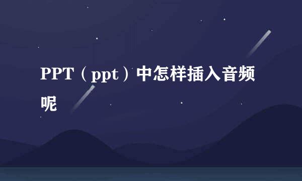 PPT（ppt）中怎样插入音频呢