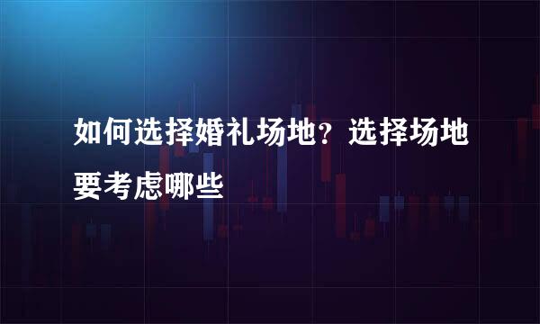 如何选择婚礼场地？选择场地要考虑哪些