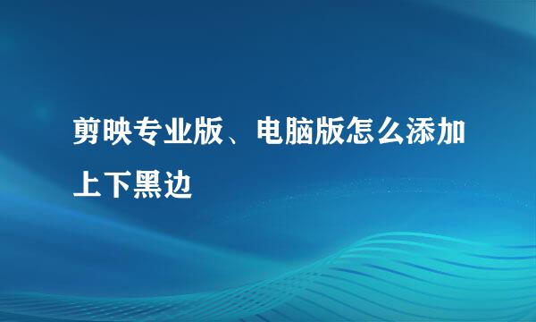 剪映专业版、电脑版怎么添加上下黑边