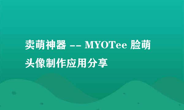 卖萌神器 -- MYOTee 脸萌 头像制作应用分享