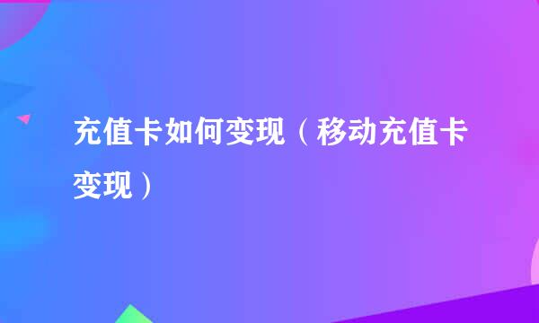 充值卡如何变现（移动充值卡变现）