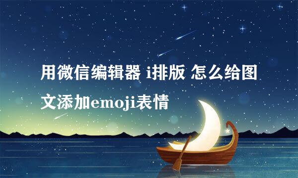 用微信编辑器 i排版 怎么给图文添加emoji表情