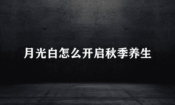 月光白怎么开启秋季养生