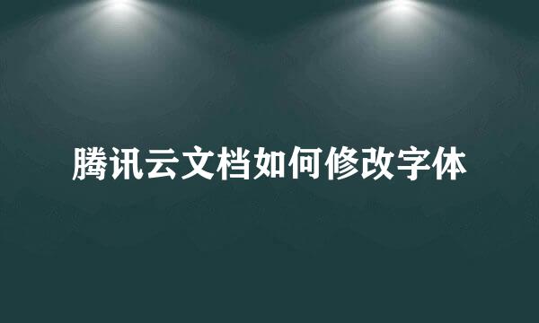 腾讯云文档如何修改字体