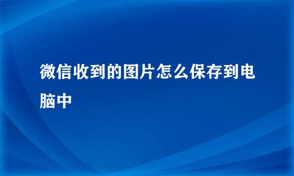 微信收到的图片怎么保存到电脑中