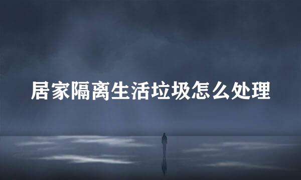 居家隔离生活垃圾怎么处理