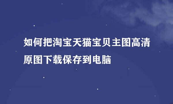 如何把淘宝天猫宝贝主图高清原图下载保存到电脑
