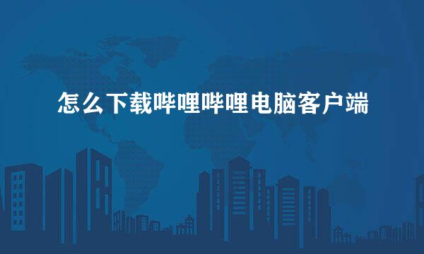 怎么下载哔哩哔哩电脑客户端