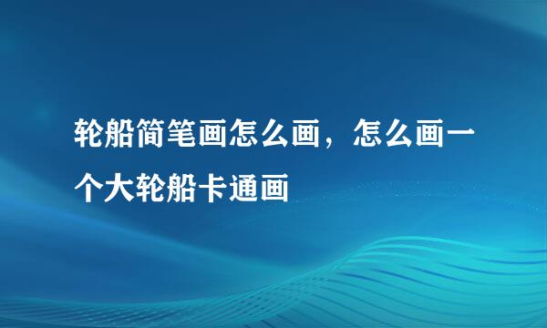 轮船简笔画怎么画，怎么画一个大轮船卡通画