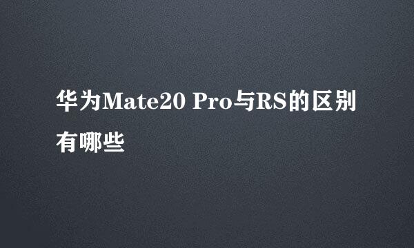 华为Mate20 Pro与RS的区别有哪些