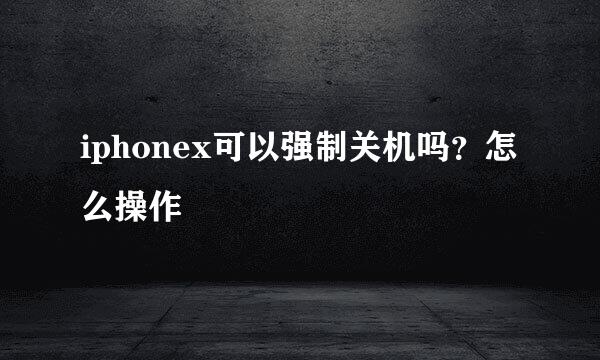 iphonex可以强制关机吗？怎么操作