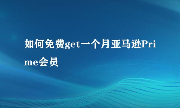 如何免费get一个月亚马逊Prime会员