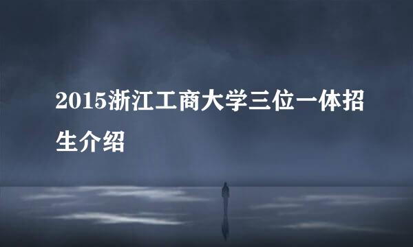 2015浙江工商大学三位一体招生介绍