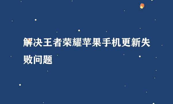 解决王者荣耀苹果手机更新失败问题