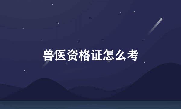 兽医资格证怎么考