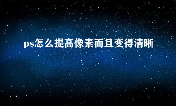 ps怎么提高像素而且变得清晰