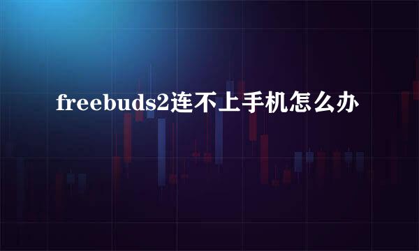 freebuds2连不上手机怎么办