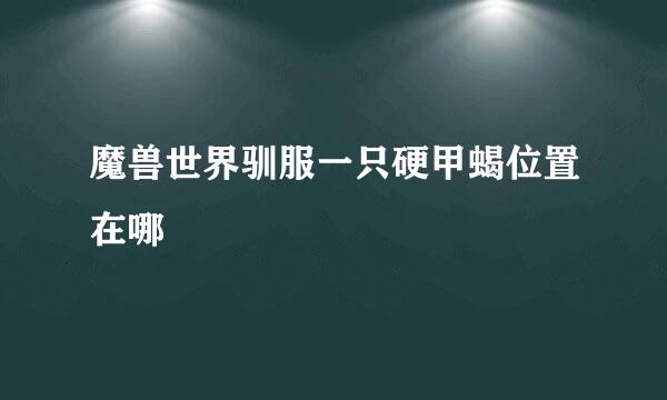 魔兽世界驯服一只硬甲蝎位置在哪