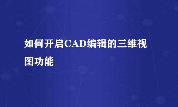 如何开启CAD编辑的三维视图功能