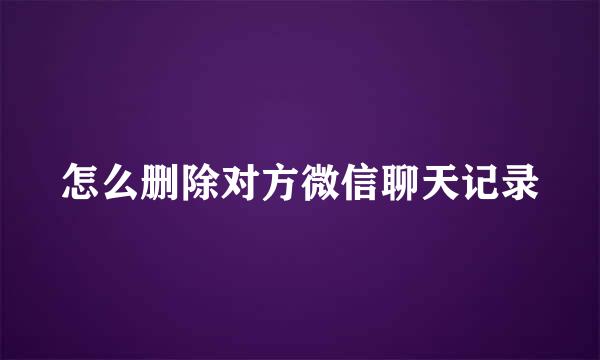 怎么删除对方微信聊天记录