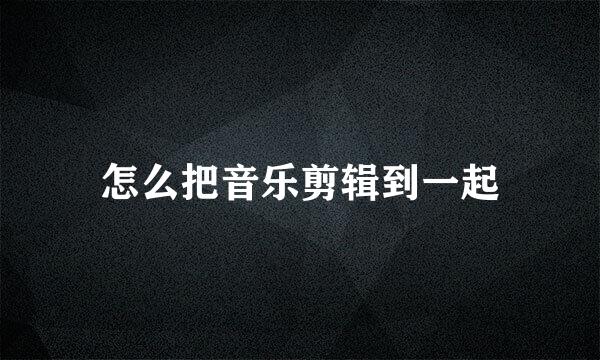 怎么把音乐剪辑到一起