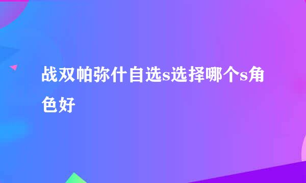 战双帕弥什自选s选择哪个s角色好