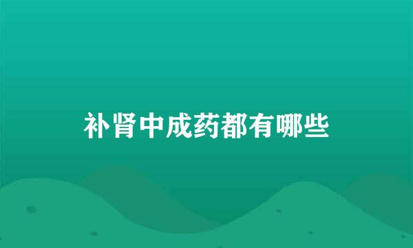 补肾中成药都有哪些