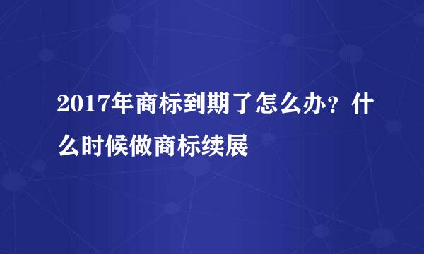 2017年商标到期了怎么办？什么时候做商标续展
