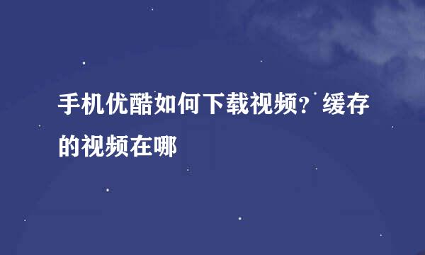 手机优酷如何下载视频？缓存的视频在哪