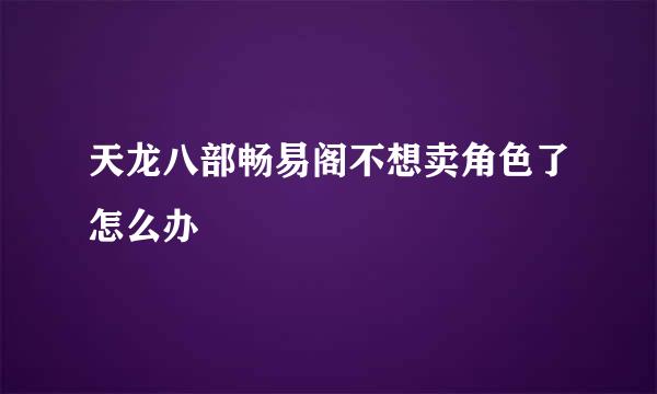 天龙八部畅易阁不想卖角色了怎么办